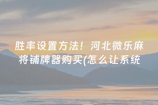 胜率设置方法！河北微乐麻将铺牌器购买(怎么让系统给你发好牌)