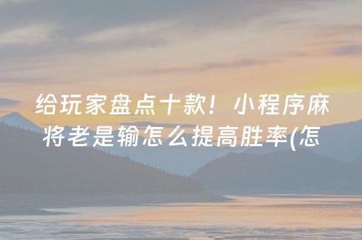 给玩家盘点十款！小程序麻将老是输怎么提高胜率(怎么才可以赢)