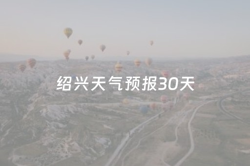 绍兴天气预报30天（绍兴天气预报30天）