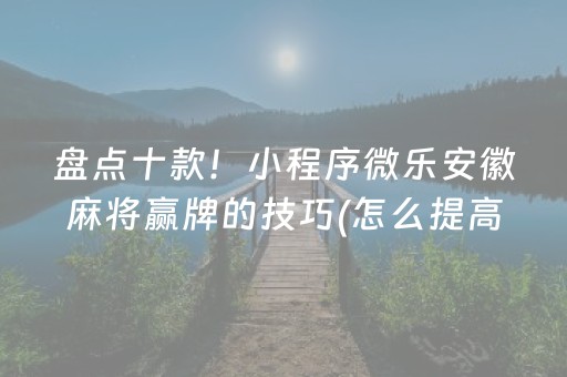 盘点十款！小程序微乐安徽麻将赢牌的技巧(怎么提高赢牌率)