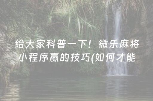 给大家科普一下！微乐麻将小程序赢的技巧(如何才能打赢)