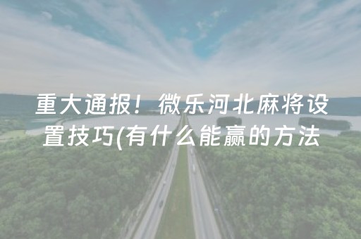 重大通报！微乐河北麻将设置技巧(有什么能赢的方法)