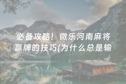 必备攻略！微乐河南麻将赢牌的技巧(为什么总是输)