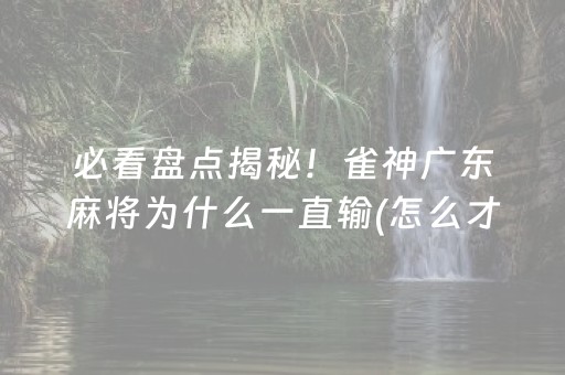 必看盘点揭秘！雀神广东麻将为什么一直输(怎么才有赢的几率)