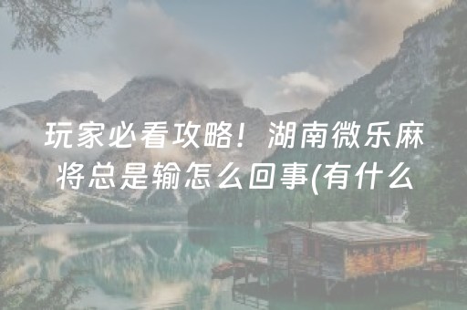 玩家必看攻略！湖南微乐麻将总是输怎么回事(有什么能赢的方法)