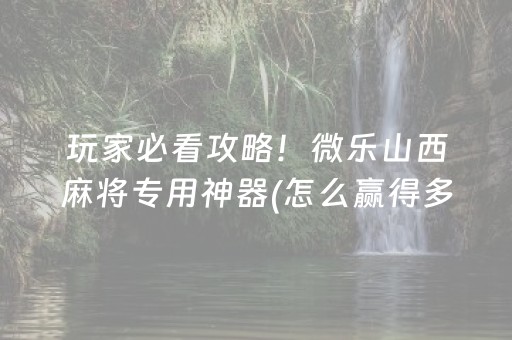 玩家必看攻略！微乐山西麻将专用神器(怎么赢得多)