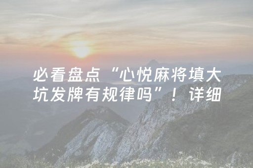 必看盘点“心悦麻将填大坑发牌有规律吗”！详细开挂教程（确实真的有挂)-知乎