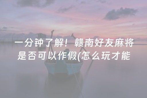 一分钟了解！赣南好友麻将是否可以作假(怎么玩才能赢)