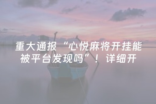 重大通报“心悦麻将开挂能被平台发现吗”！详细开挂教程（确实真的有挂)-知乎