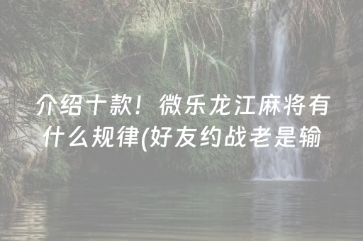 介绍十款！微乐龙江麻将有什么规律(好友约战老是输)