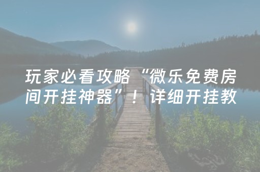 玩家必看攻略“微乐免费房间开挂神器”！详细开挂教程（确实真的有挂)-知乎