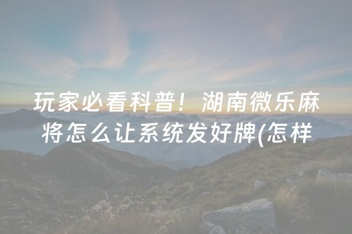 玩家必看科普！湖南微乐麻将怎么让系统发好牌(怎样设置才容易赢)