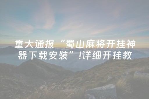 重大通报“蜀山麻将开挂神器下载安装”!详细开挂教程-知乎