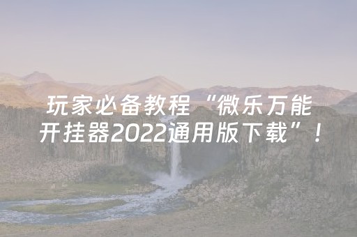 玩家必备教程“微乐万能开挂器2022通用版下载”！详细开挂教程（确实真的有挂)-知乎