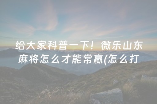 给大家科普一下！微乐山东麻将怎么才能常赢(怎么打才能赢)