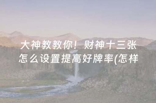 大神教教你！财神十三张怎么设置提高好牌率(怎样设置拿好牌)