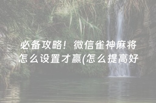 必备攻略！微信雀神麻将怎么设置才赢(怎么提高好牌率)