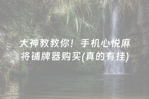 大神教教你！手机心悦麻将铺牌器购买(真的有挂)