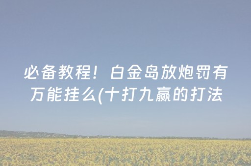 必备教程！白金岛放炮罚有万能挂么(十打九赢的打法)