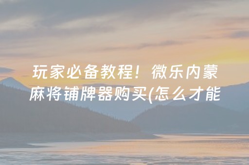 玩家必备教程！微乐内蒙麻将铺牌器购买(怎么才能赢得多)