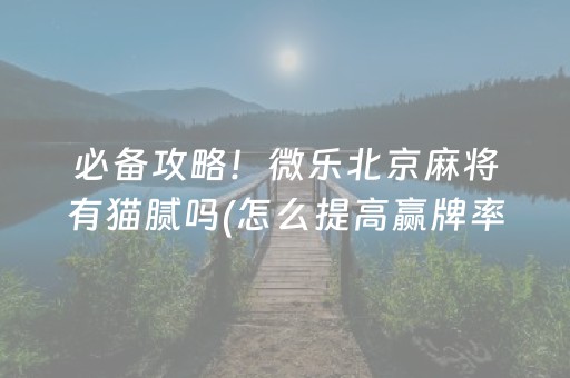 必备攻略！微乐北京麻将有猫腻吗(怎么提高赢牌率)