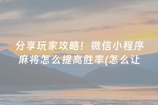 分享玩家攻略！微信小程序麻将怎么提高胜率(怎么让系统给自己好牌)