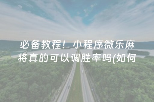 必备教程！小程序微乐麻将真的可以调胜率吗(如何让系统发好牌)