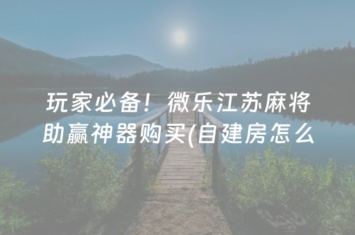 玩家必备！微乐江苏麻将助赢神器购买(自建房怎么赢)