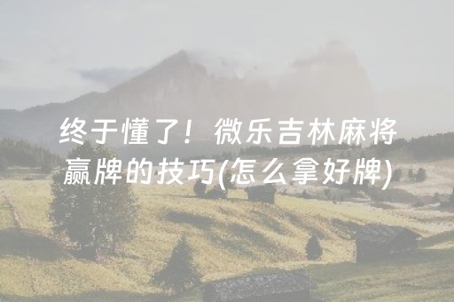 终于懂了！微乐吉林麻将赢牌的技巧(怎么拿好牌)