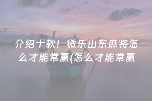 介绍十款！微乐山东麻将怎么才能常赢(怎么才能常赢)