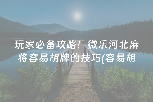 玩家必备攻略！微乐河北麻将容易胡牌的技巧(容易胡牌的技巧)