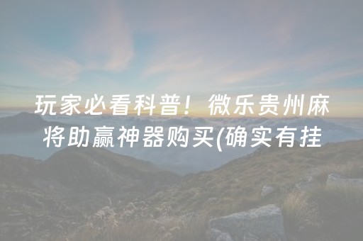 玩家必看科普！微乐贵州麻将助赢神器购买(确实有挂吗)