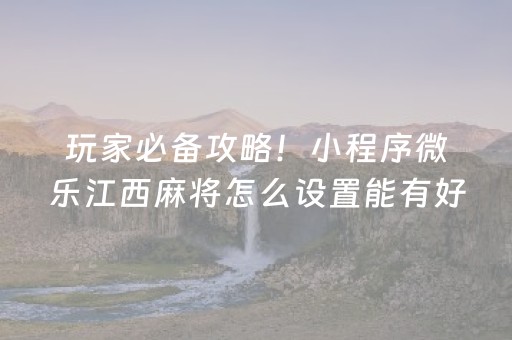 玩家必备攻略！小程序微乐江西麻将怎么设置能有好牌(怎么打赢的几率大)