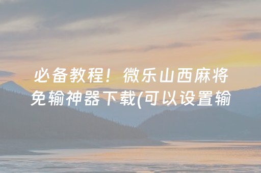 必备教程！微乐山西麻将免输神器下载(可以设置输赢吗)