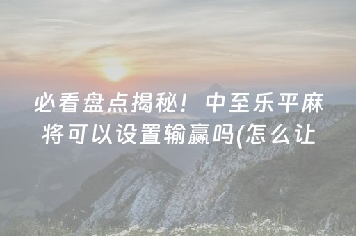 必看盘点揭秘！中至乐平麻将可以设置输赢吗(怎么让系统给你发好牌)