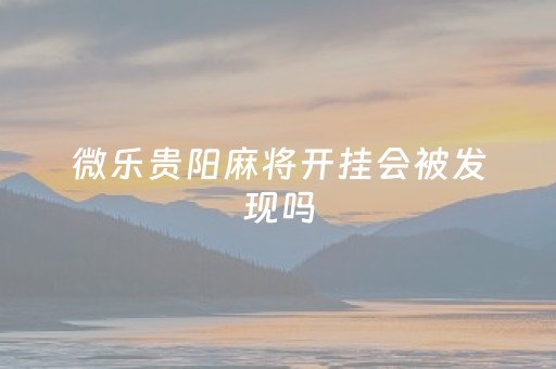 微乐贵阳麻将开挂会被发现吗（贵阳微乐麻将可以开挂不）