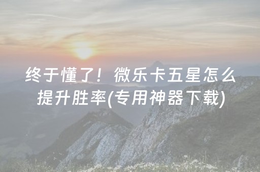 终于懂了！微乐卡五星怎么提升胜率(专用神器下载)