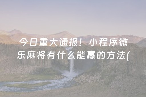 今日重大通报！小程序微乐麻将有什么能赢的方法(怎么让系统给好牌)