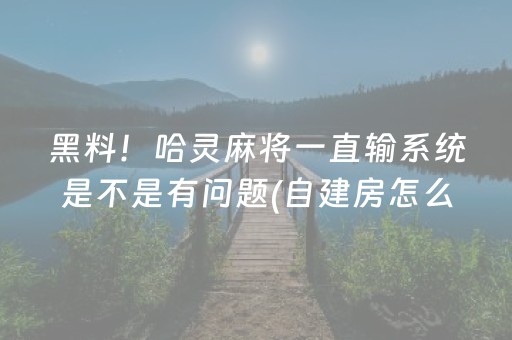 黑料！哈灵麻将一直输系统是不是有问题(自建房怎么赢)