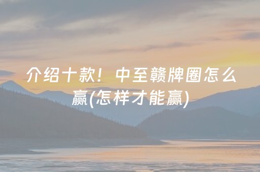 介绍十款！中至赣牌圈怎么赢(怎样才能赢)