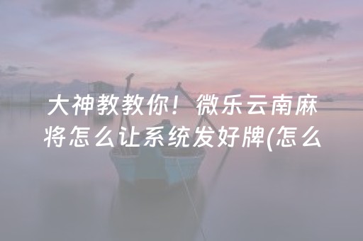 大神教教你！微乐云南麻将怎么让系统发好牌(怎么总是输)