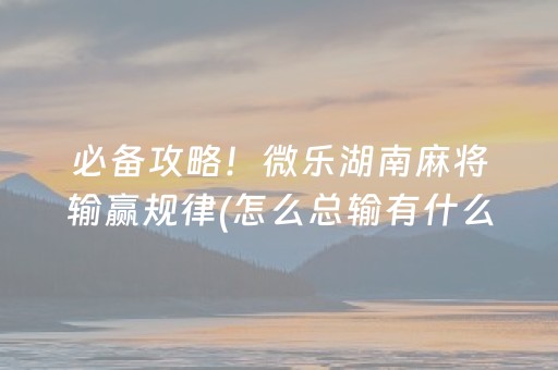 必备攻略！微乐湖南麻将输赢规律(怎么总输有什么猫腻)