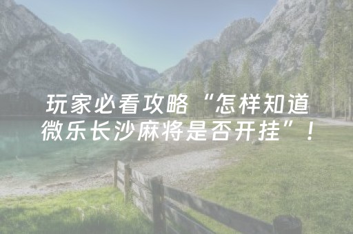 玩家必看攻略“怎样知道微乐长沙麻将是否开挂”！详细开挂教程（确实真的有挂)-知乎