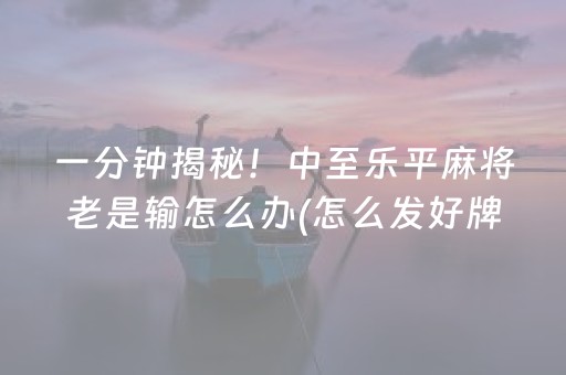 一分钟揭秘！中至乐平麻将老是输怎么办(怎么发好牌)