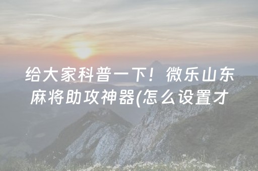 给大家科普一下！微乐山东麻将助攻神器(怎么设置才能赢)