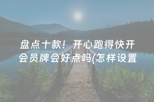 盘点十款！开心跑得快开会员牌会好点吗(怎样设置拿好牌)