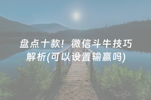 盘点十款！微信斗牛技巧解析(可以设置输赢吗)