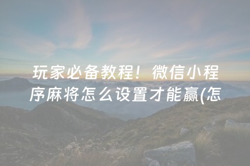 玩家必备教程！微信小程序麻将怎么设置才能赢(怎么才有赢的几率)