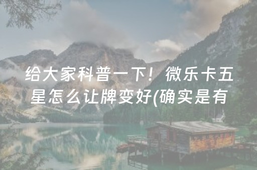 给大家科普一下！微乐卡五星怎么让牌变好(确实是有挂)