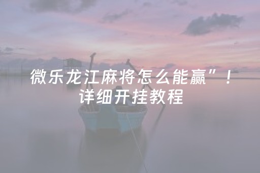 微乐龙江麻将怎么能赢”！详细开挂教程（确实真的有挂)-知乎